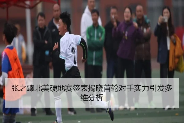 张之臻北美硬地赛签表揭晓首轮对手实力引发多维分析