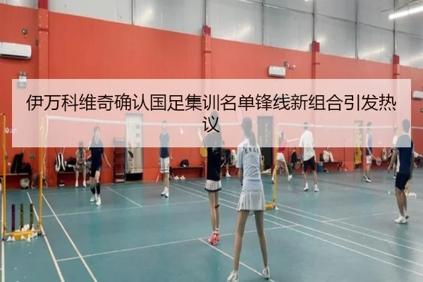 伊万科维奇确认国足集训名单锋线新组合引发热议