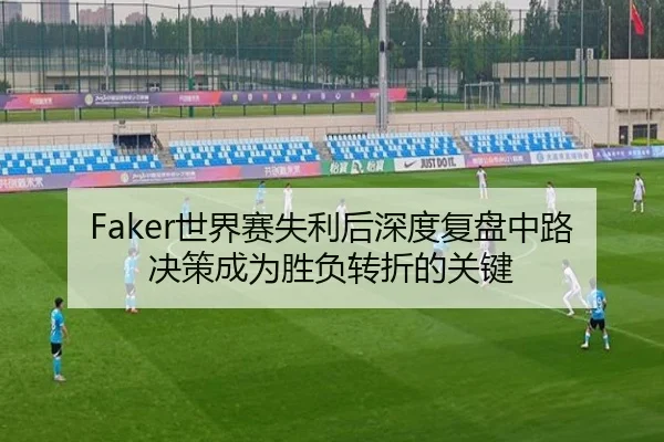 Faker世界赛失利后深度复盘中路决策成为胜负转折的关键